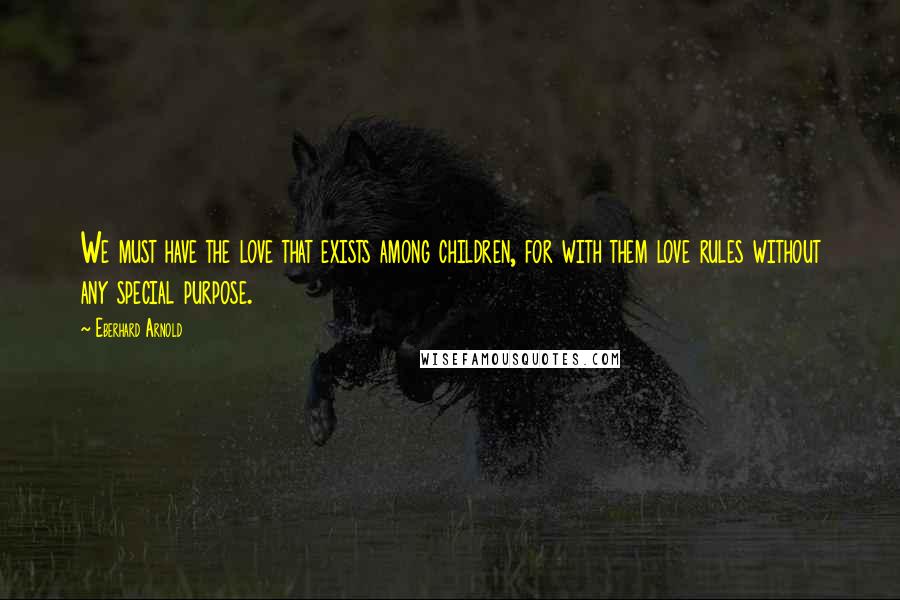 Eberhard Arnold Quotes: We must have the love that exists among children, for with them love rules without any special purpose.
