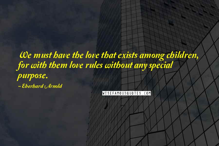 Eberhard Arnold Quotes: We must have the love that exists among children, for with them love rules without any special purpose.