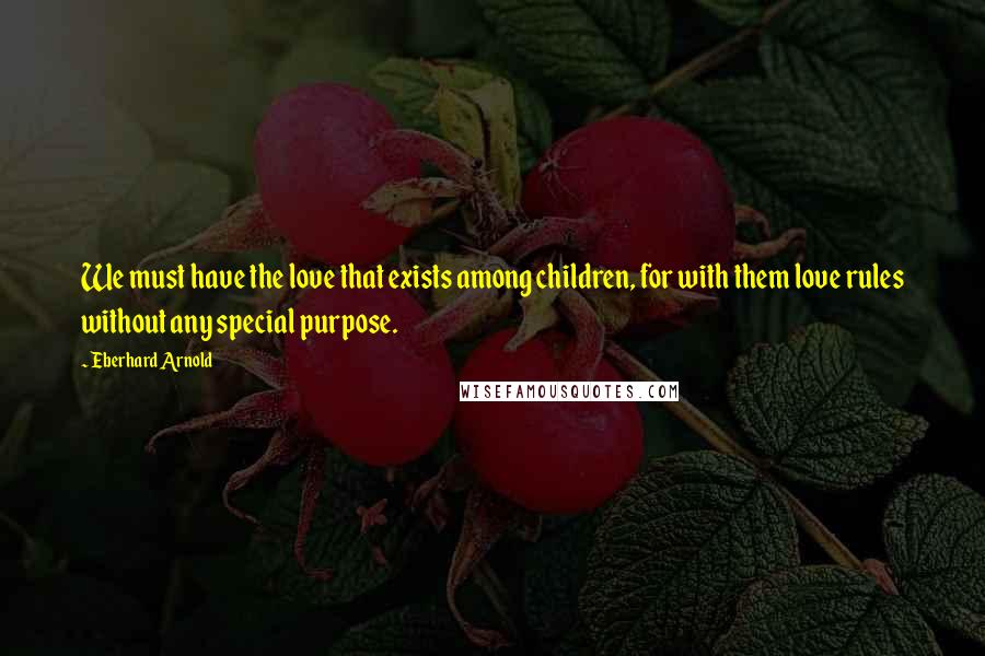 Eberhard Arnold Quotes: We must have the love that exists among children, for with them love rules without any special purpose.