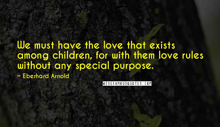 Eberhard Arnold Quotes: We must have the love that exists among children, for with them love rules without any special purpose.