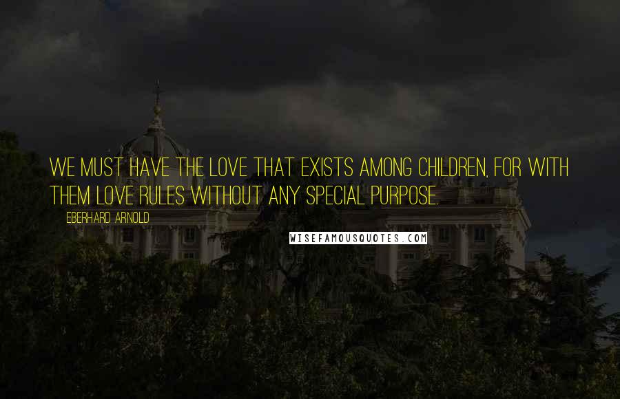 Eberhard Arnold Quotes: We must have the love that exists among children, for with them love rules without any special purpose.
