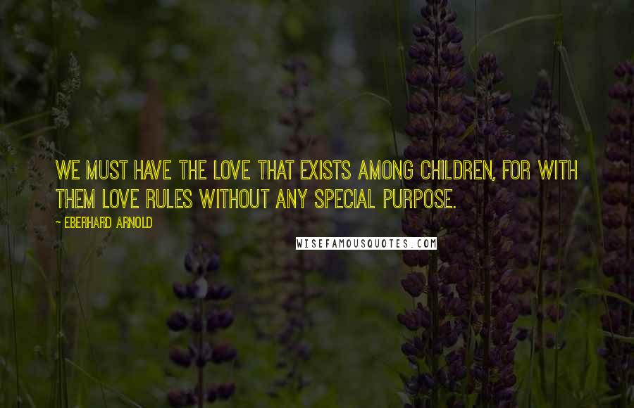 Eberhard Arnold Quotes: We must have the love that exists among children, for with them love rules without any special purpose.