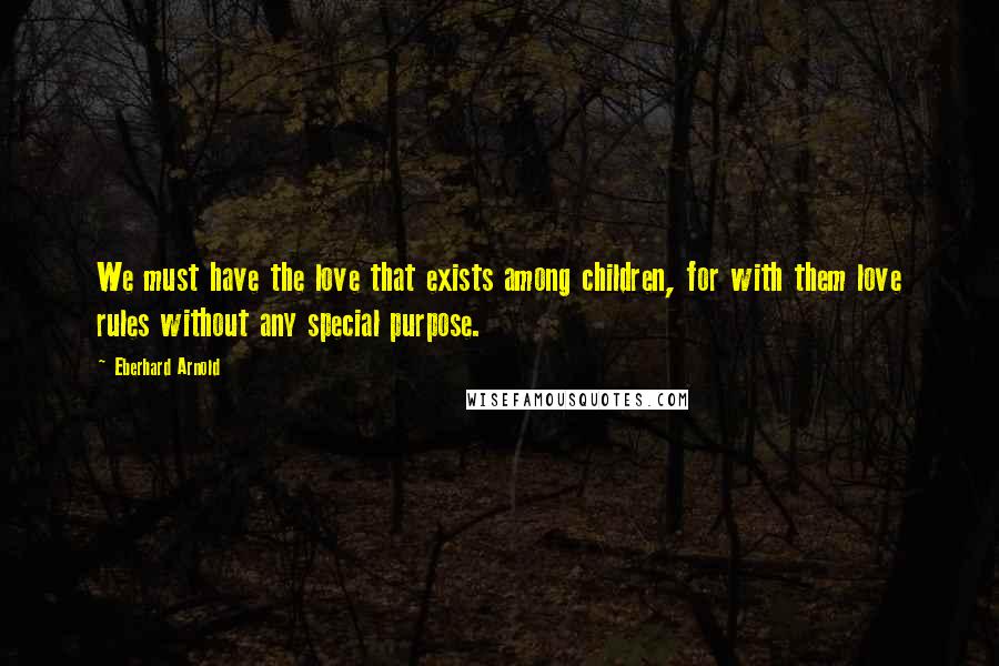 Eberhard Arnold Quotes: We must have the love that exists among children, for with them love rules without any special purpose.