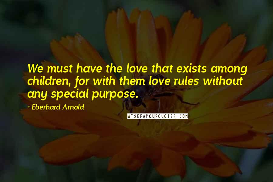 Eberhard Arnold Quotes: We must have the love that exists among children, for with them love rules without any special purpose.