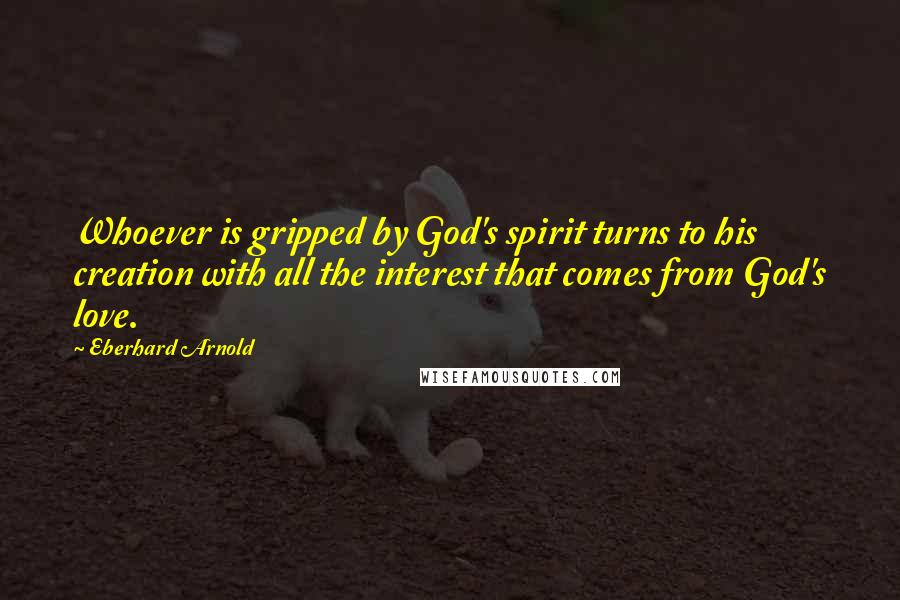 Eberhard Arnold Quotes: Whoever is gripped by God's spirit turns to his creation with all the interest that comes from God's love.