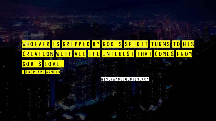 Eberhard Arnold Quotes: Whoever is gripped by God's spirit turns to his creation with all the interest that comes from God's love.