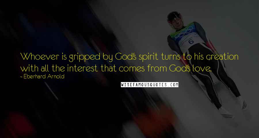 Eberhard Arnold Quotes: Whoever is gripped by God's spirit turns to his creation with all the interest that comes from God's love.