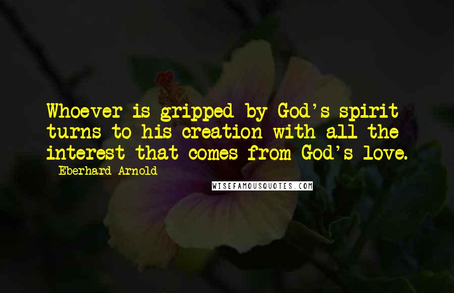 Eberhard Arnold Quotes: Whoever is gripped by God's spirit turns to his creation with all the interest that comes from God's love.