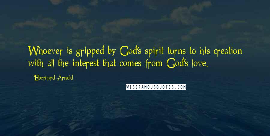 Eberhard Arnold Quotes: Whoever is gripped by God's spirit turns to his creation with all the interest that comes from God's love.