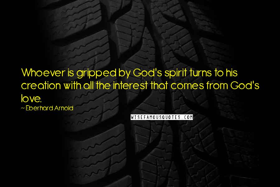 Eberhard Arnold Quotes: Whoever is gripped by God's spirit turns to his creation with all the interest that comes from God's love.