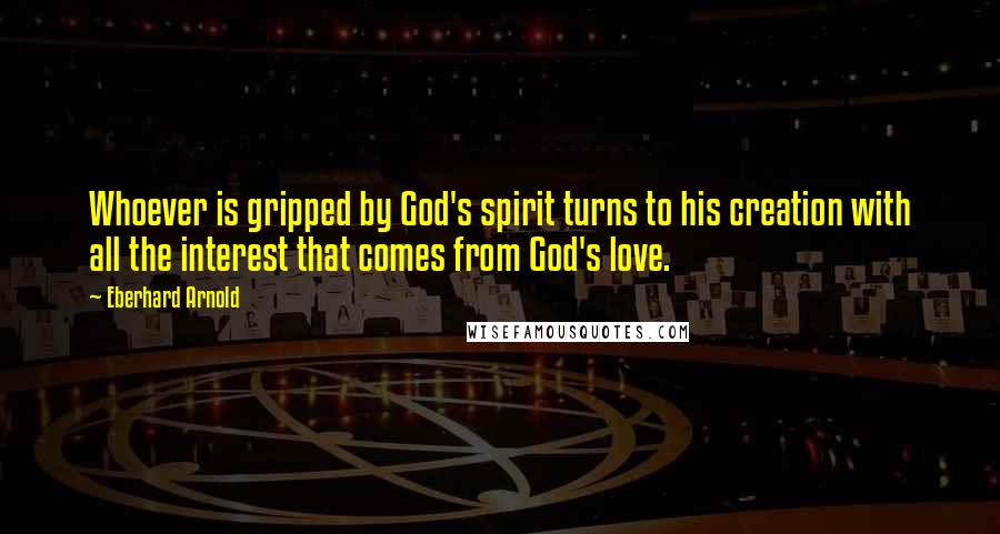 Eberhard Arnold Quotes: Whoever is gripped by God's spirit turns to his creation with all the interest that comes from God's love.