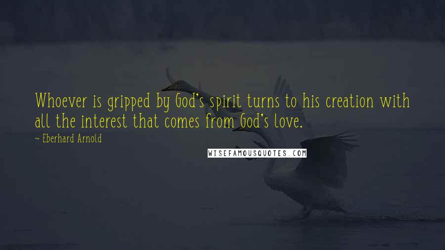 Eberhard Arnold Quotes: Whoever is gripped by God's spirit turns to his creation with all the interest that comes from God's love.