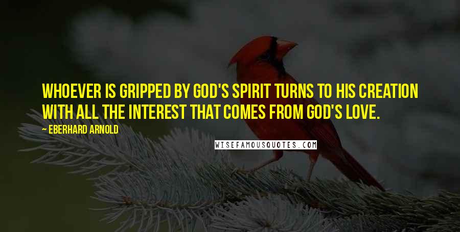 Eberhard Arnold Quotes: Whoever is gripped by God's spirit turns to his creation with all the interest that comes from God's love.