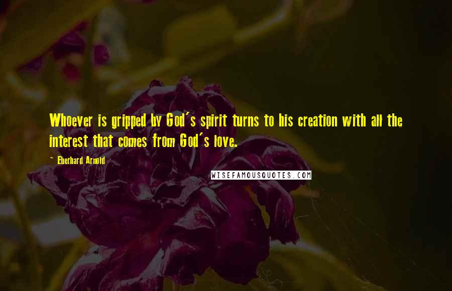 Eberhard Arnold Quotes: Whoever is gripped by God's spirit turns to his creation with all the interest that comes from God's love.