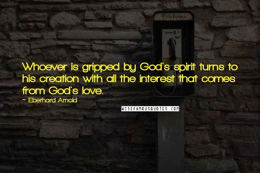 Eberhard Arnold Quotes: Whoever is gripped by God's spirit turns to his creation with all the interest that comes from God's love.