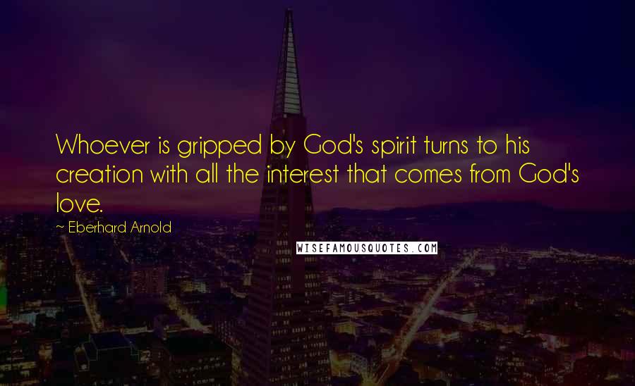 Eberhard Arnold Quotes: Whoever is gripped by God's spirit turns to his creation with all the interest that comes from God's love.