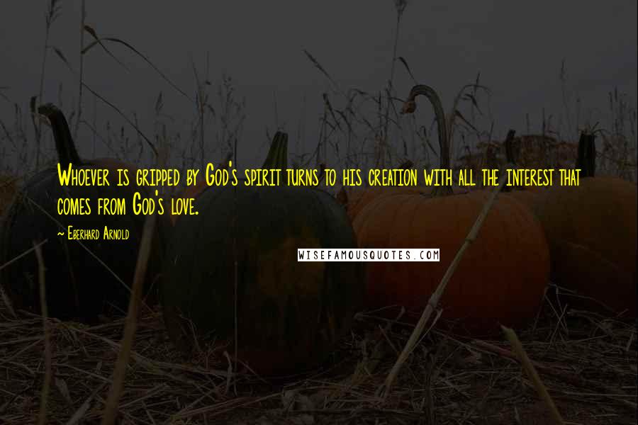 Eberhard Arnold Quotes: Whoever is gripped by God's spirit turns to his creation with all the interest that comes from God's love.