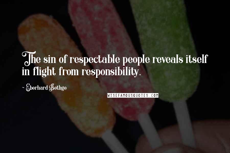 Eberhard Bethge Quotes: The sin of respectable people reveals itself in flight from responsibility.