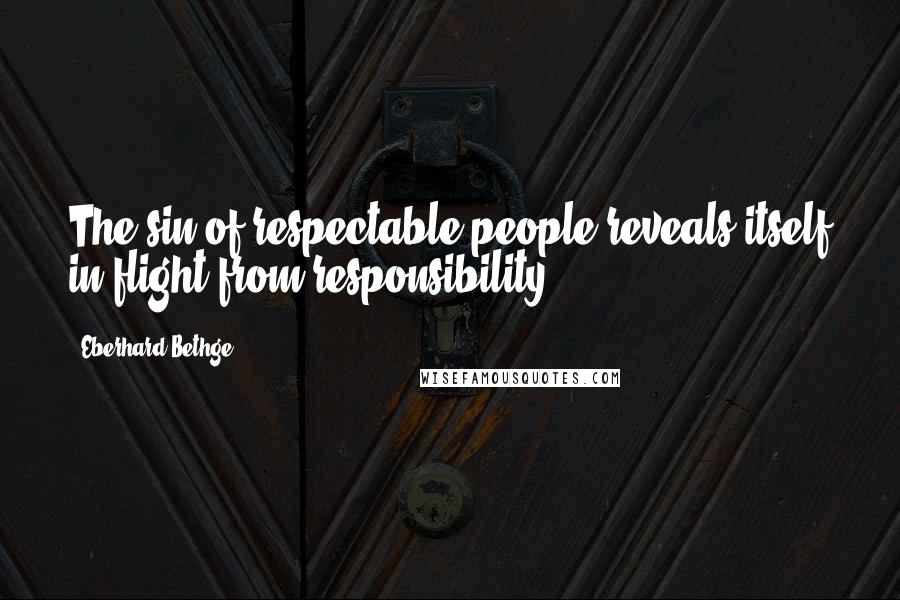 Eberhard Bethge Quotes: The sin of respectable people reveals itself in flight from responsibility.