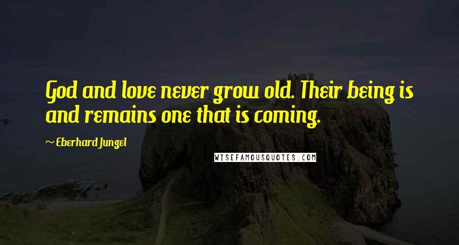 Eberhard Jungel Quotes: God and love never grow old. Their being is and remains one that is coming.