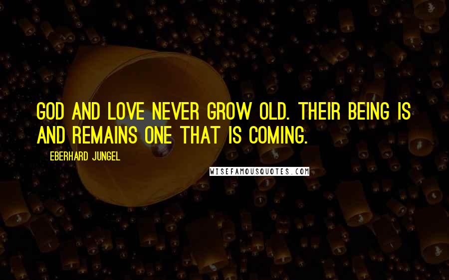 Eberhard Jungel Quotes: God and love never grow old. Their being is and remains one that is coming.