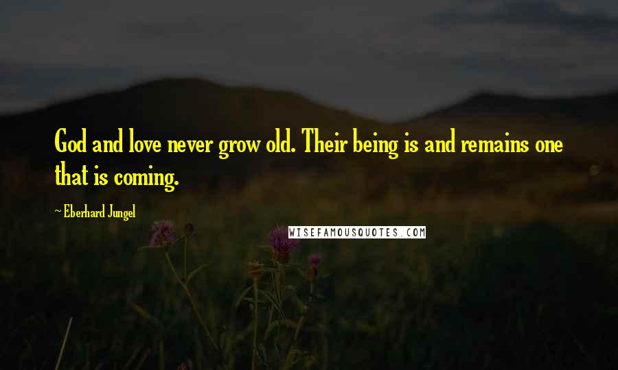 Eberhard Jungel Quotes: God and love never grow old. Their being is and remains one that is coming.