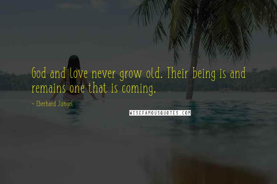 Eberhard Jungel Quotes: God and love never grow old. Their being is and remains one that is coming.