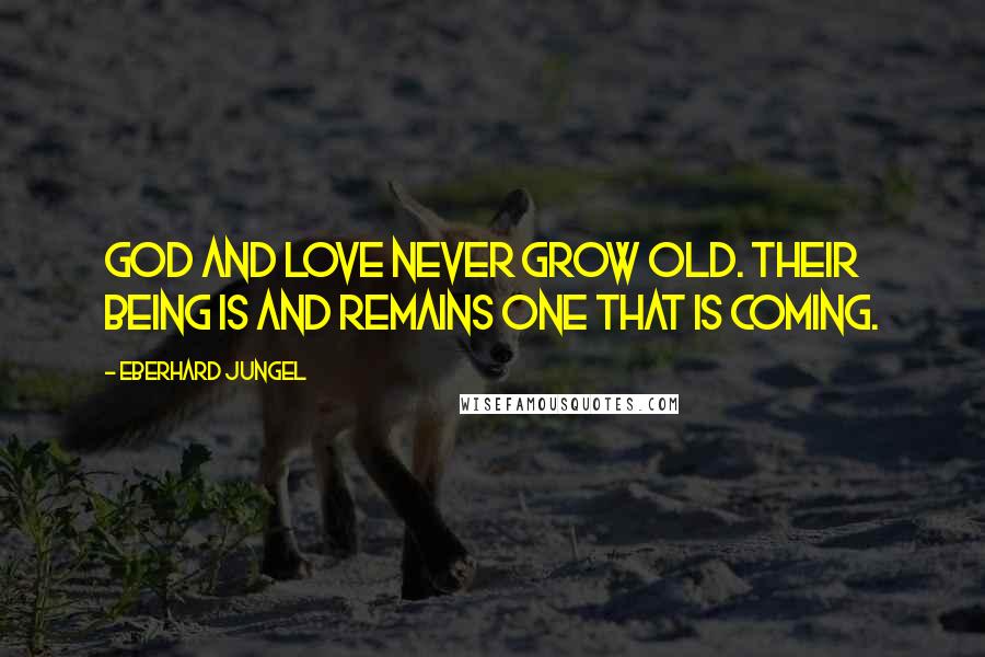 Eberhard Jungel Quotes: God and love never grow old. Their being is and remains one that is coming.