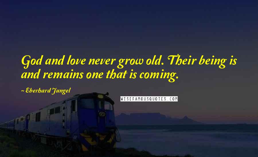 Eberhard Jungel Quotes: God and love never grow old. Their being is and remains one that is coming.