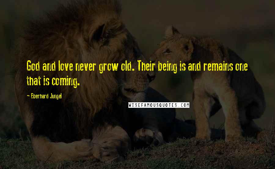 Eberhard Jungel Quotes: God and love never grow old. Their being is and remains one that is coming.