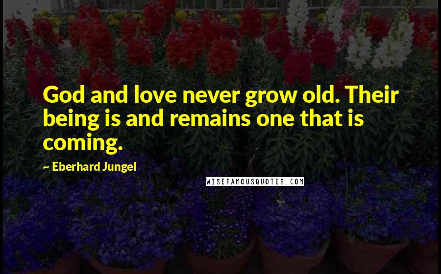 Eberhard Jungel Quotes: God and love never grow old. Their being is and remains one that is coming.