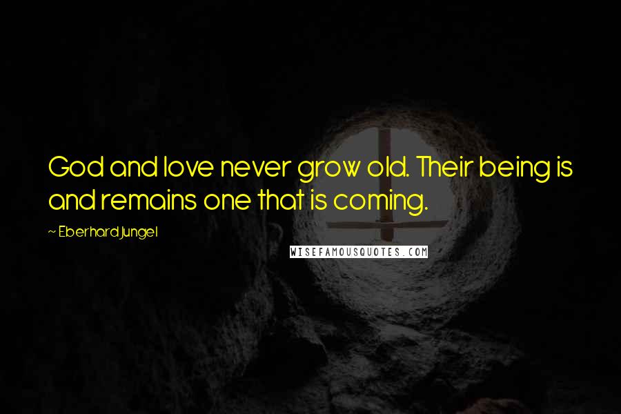 Eberhard Jungel Quotes: God and love never grow old. Their being is and remains one that is coming.