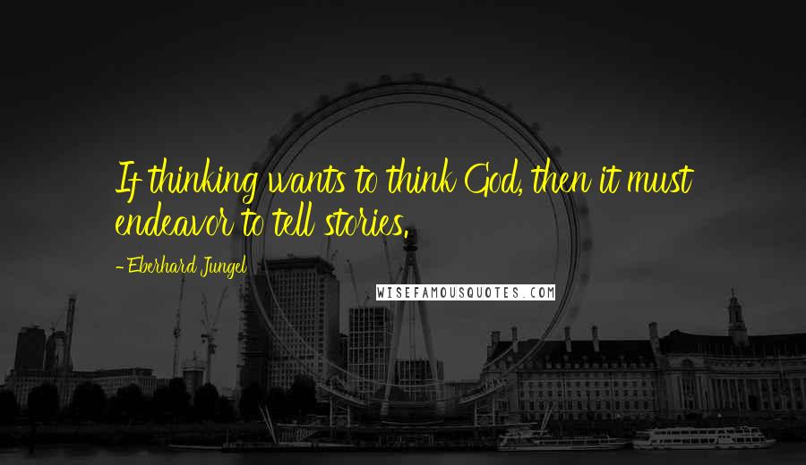 Eberhard Jungel Quotes: If thinking wants to think God, then it must endeavor to tell stories.