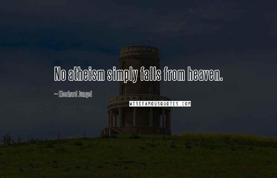 Eberhard Jungel Quotes: No atheism simply falls from heaven.