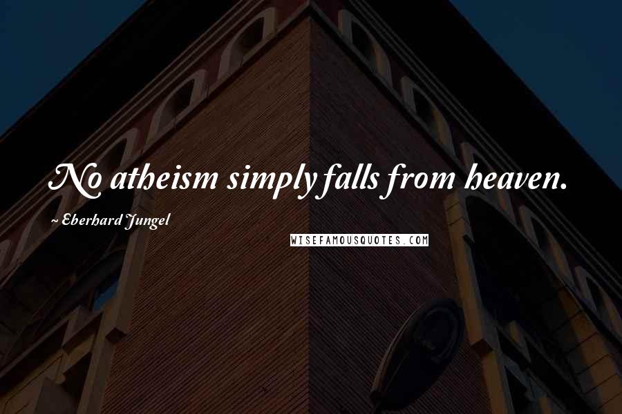 Eberhard Jungel Quotes: No atheism simply falls from heaven.