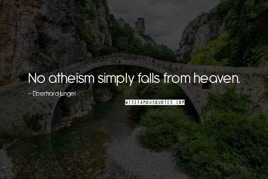 Eberhard Jungel Quotes: No atheism simply falls from heaven.