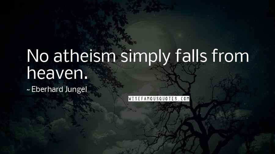 Eberhard Jungel Quotes: No atheism simply falls from heaven.