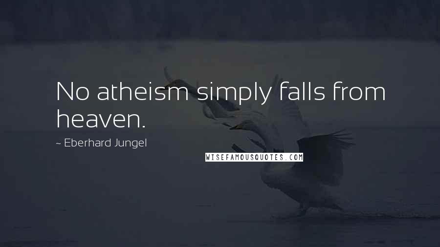 Eberhard Jungel Quotes: No atheism simply falls from heaven.