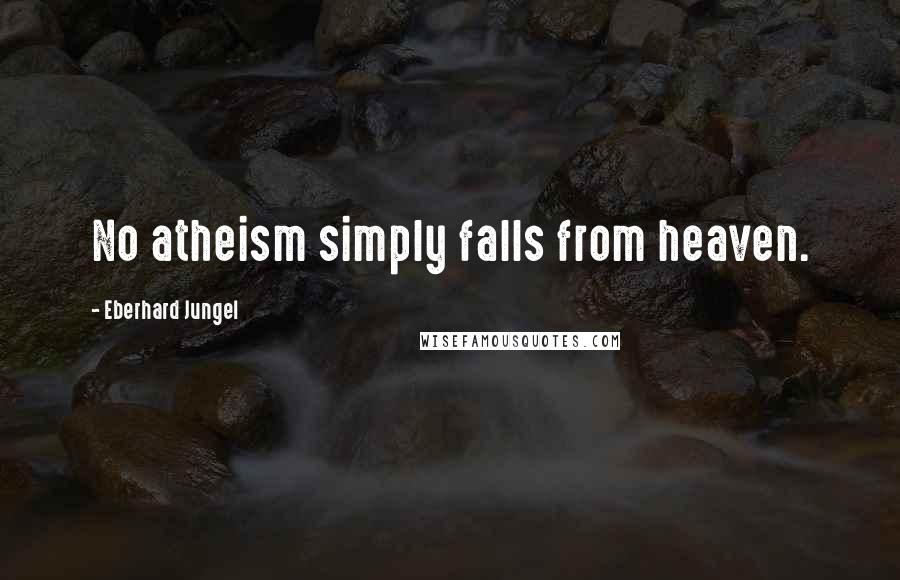 Eberhard Jungel Quotes: No atheism simply falls from heaven.