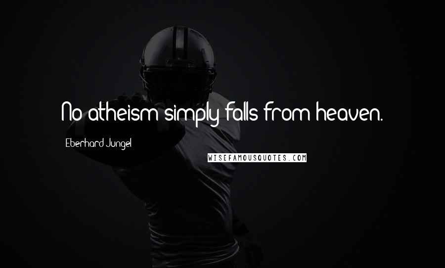 Eberhard Jungel Quotes: No atheism simply falls from heaven.