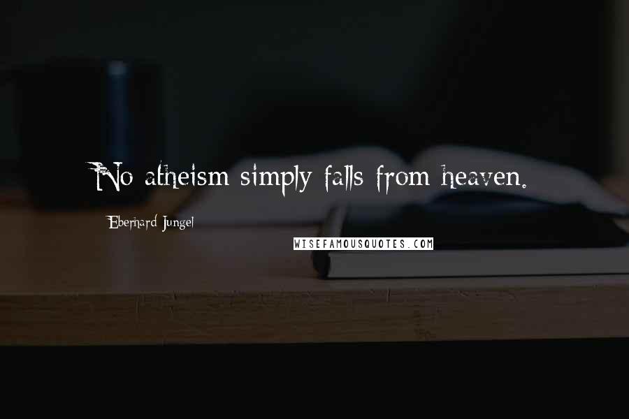 Eberhard Jungel Quotes: No atheism simply falls from heaven.