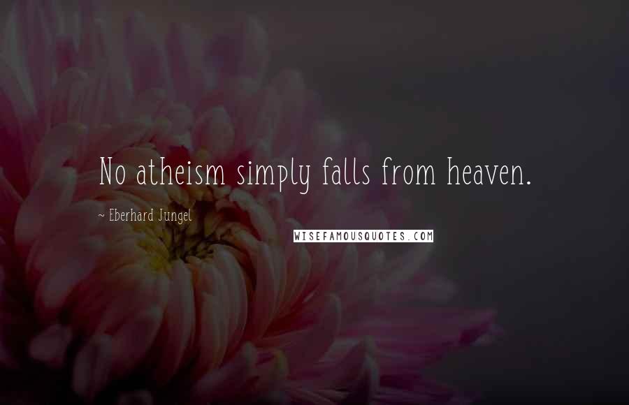 Eberhard Jungel Quotes: No atheism simply falls from heaven.