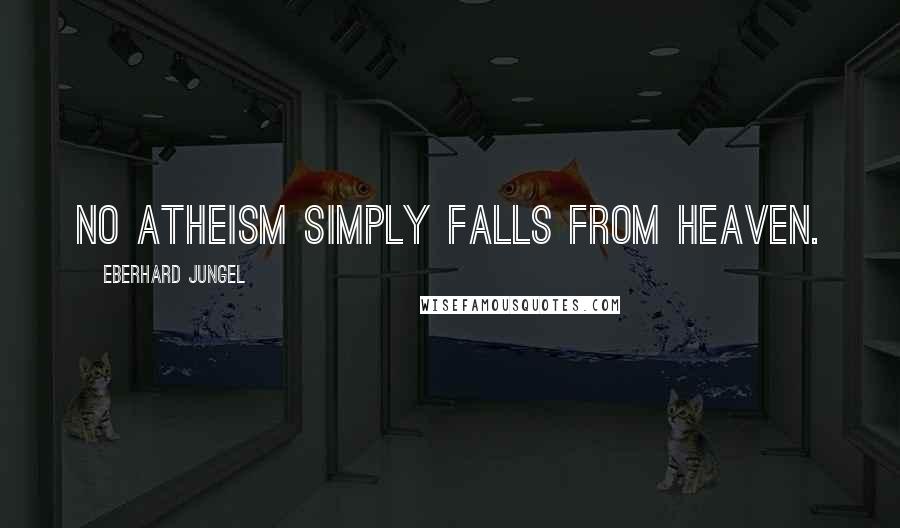 Eberhard Jungel Quotes: No atheism simply falls from heaven.