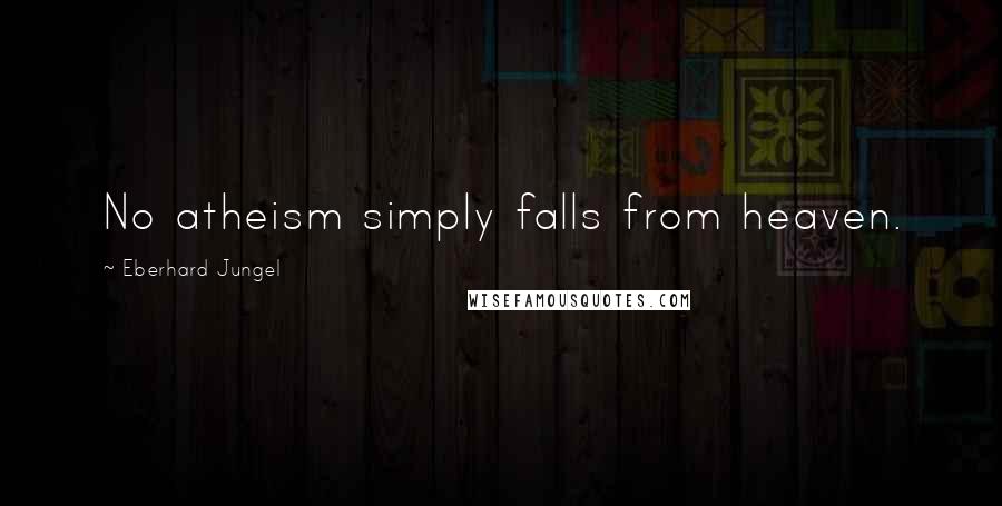 Eberhard Jungel Quotes: No atheism simply falls from heaven.