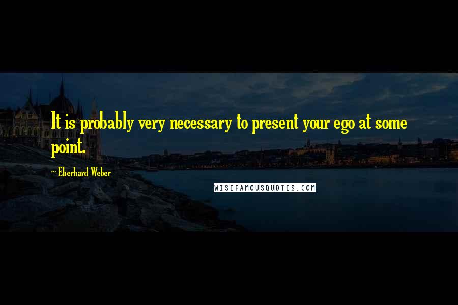 Eberhard Weber Quotes: It is probably very necessary to present your ego at some point.