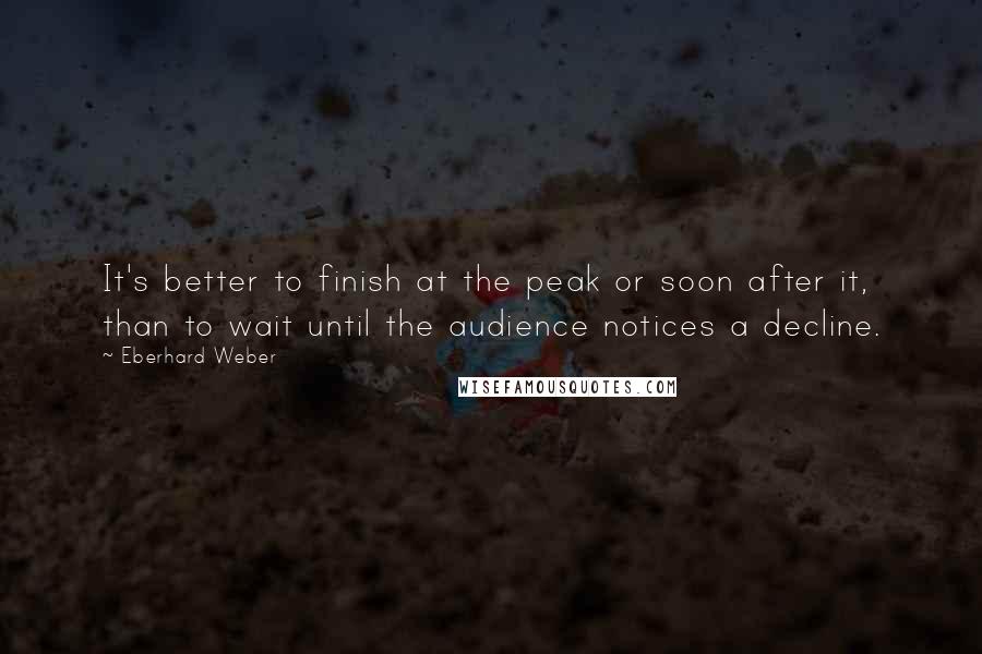 Eberhard Weber Quotes: It's better to finish at the peak or soon after it, than to wait until the audience notices a decline.