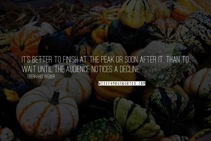 Eberhard Weber Quotes: It's better to finish at the peak or soon after it, than to wait until the audience notices a decline.