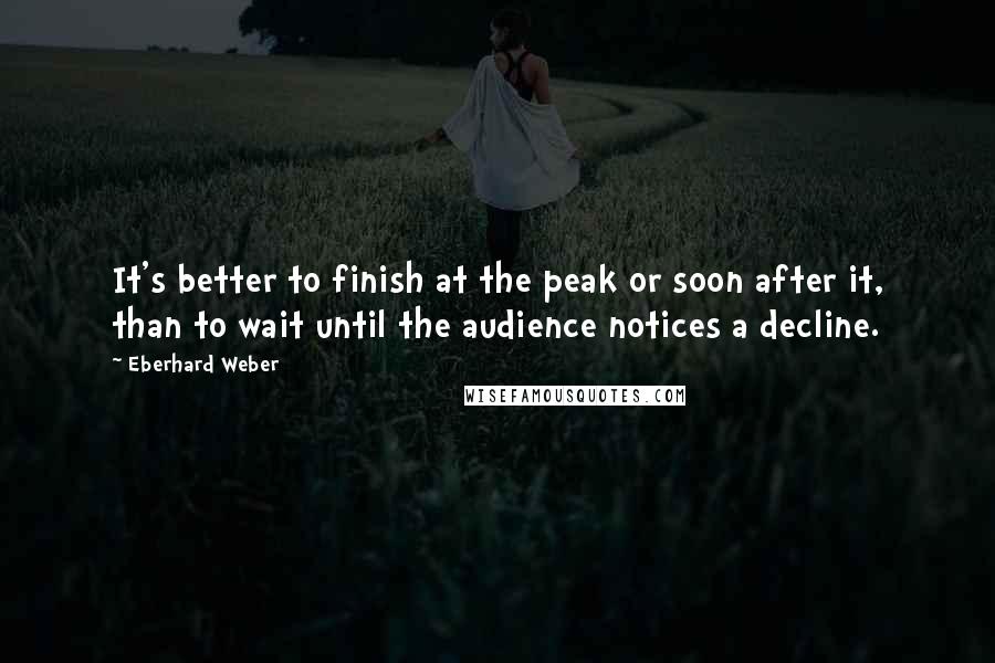 Eberhard Weber Quotes: It's better to finish at the peak or soon after it, than to wait until the audience notices a decline.