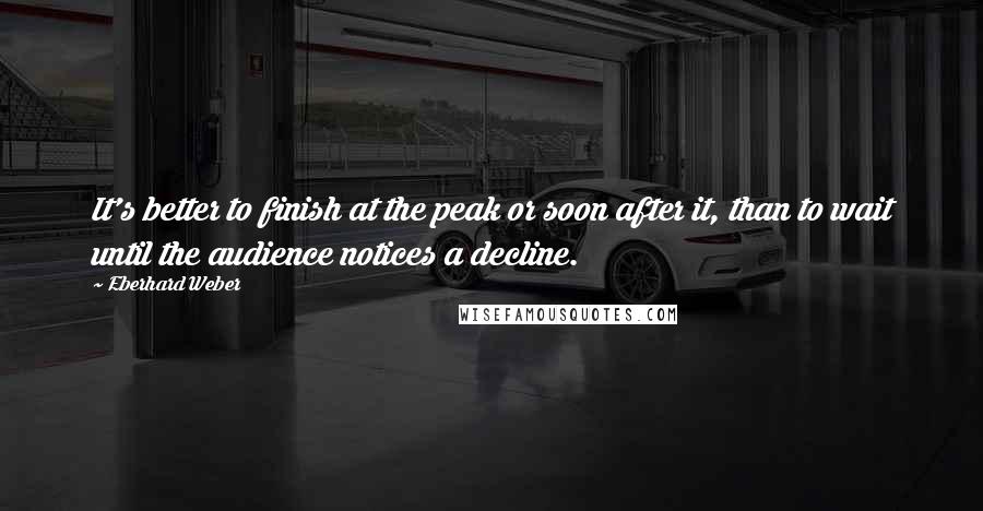 Eberhard Weber Quotes: It's better to finish at the peak or soon after it, than to wait until the audience notices a decline.