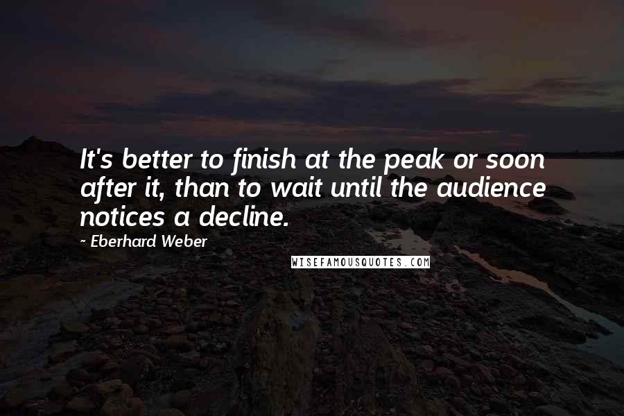 Eberhard Weber Quotes: It's better to finish at the peak or soon after it, than to wait until the audience notices a decline.